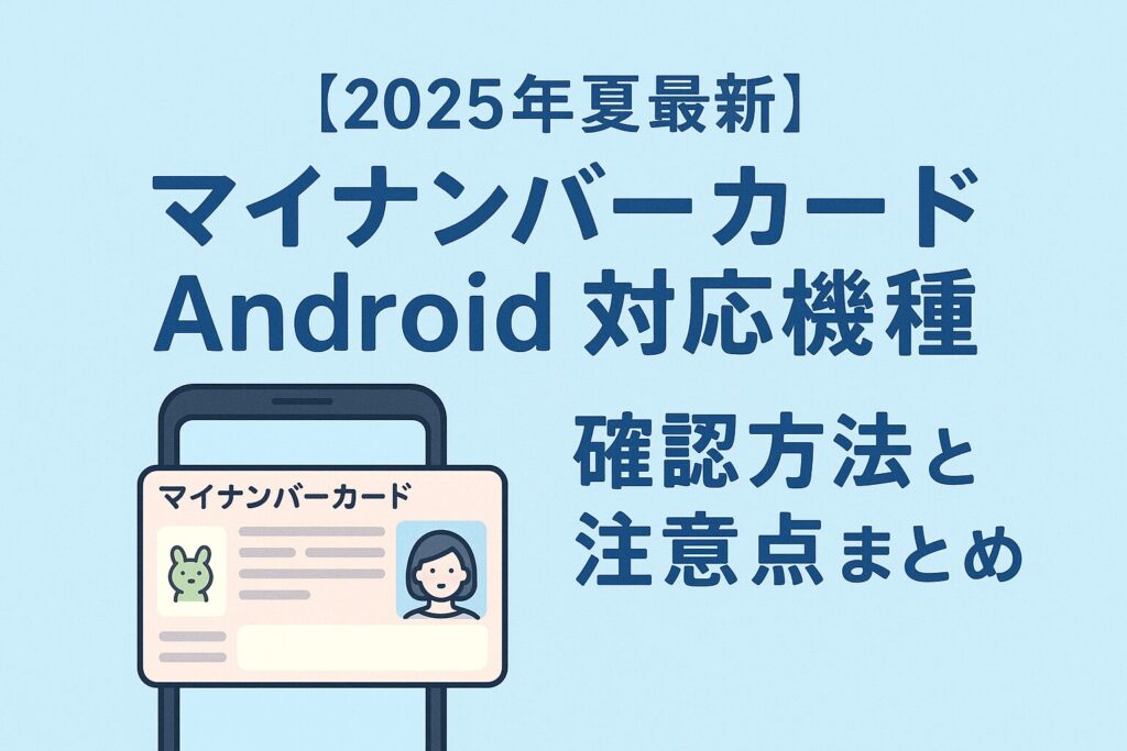 【2025年夏最新】マイナンバーカードAndroid対応機種｜確認方法と注意点まとめ