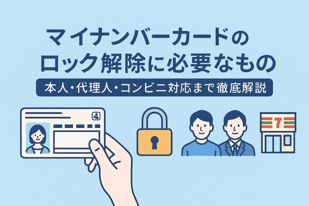 マイナンバーカードのロック解除に必要なもの｜本人・代理人・コンビニ対応まで徹底解説