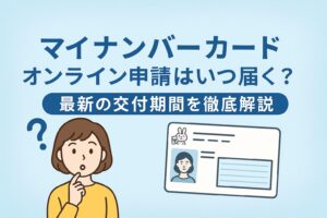 マイナンバーカード|オンライン申請はいつ届く?最新の交付期間を徹底解説